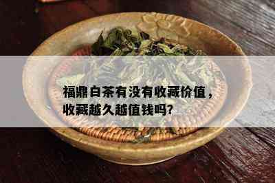 福鼎白茶有没有收藏价值，收藏越久越值钱吗？