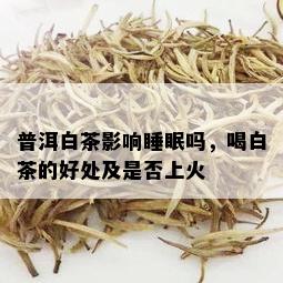 普洱白茶影响睡眠吗，喝白茶的好处及是否上火