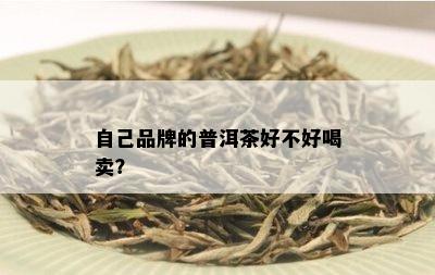 自己品牌的普洱茶好不好喝卖？