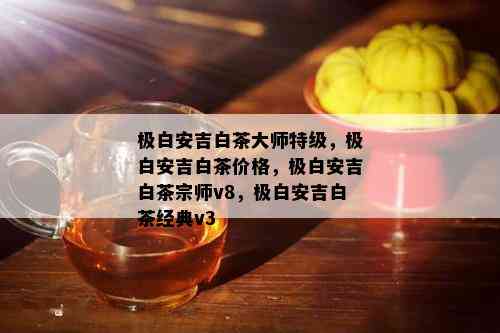 极白安吉白茶大师特级，极白安吉白茶价格，极白安吉白茶宗师v8，极白安吉白茶经典v3