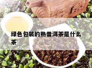 绿色包装的熟普洱茶是什么茶