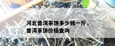 河北普洱茶饼多少钱一斤，普洱茶饼价格查询