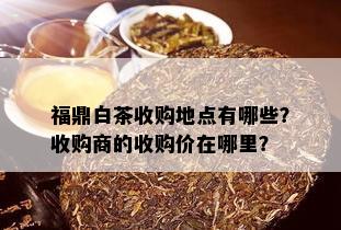 福鼎白茶收购地点有哪些？收购商的收购价在哪里？