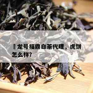 磻龙号福鼎白茶代理，虎饼怎么样？