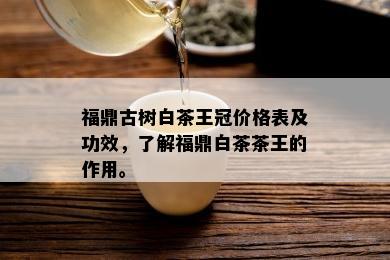 福鼎古树白茶王冠价格表及功效，了解福鼎白茶茶王的作用。