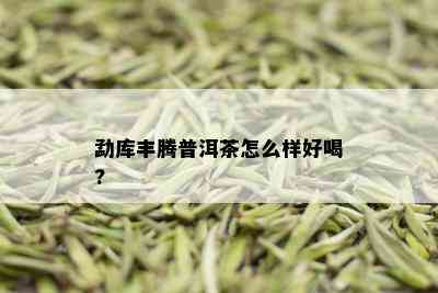 勐库丰腾普洱茶怎么样好喝?