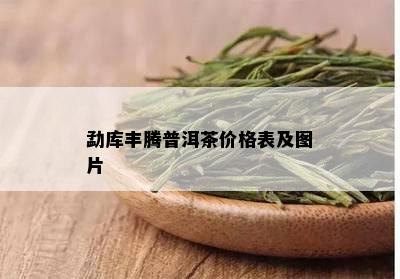 勐库丰腾普洱茶价格表及图片