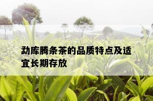 勐库腾条茶的品质特点及适宜长期存放