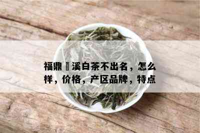 福鼎磻溪白茶不出名，怎么样，价格，产区品牌，特点