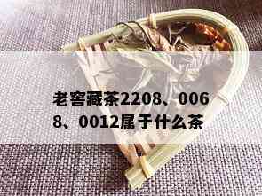 老窖藏茶2208、0068、0012属于什么茶