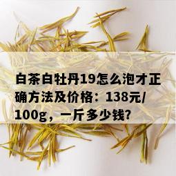 白茶白牡丹19怎么泡才正确方法及价格：138元/100g，一斤多少钱？