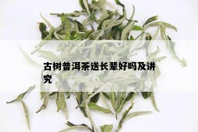 古树普洱茶送长辈好吗及讲究