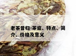 老茶昔归-茶底、特点、简介、价格及意义