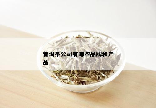 普洱茶公司有哪些品牌和产品