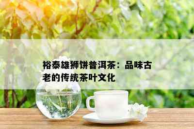 裕泰雄狮饼普洱茶：品味古老的传统茶叶文化