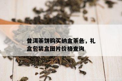 普洱茶饼购买纳盒茶色，礼盒包装盒图片价格查询