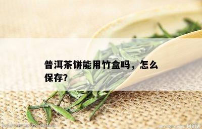 普洱茶饼能用竹盒吗，怎么保存？