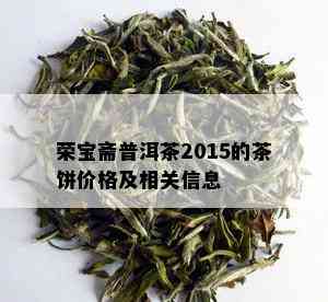 荣宝斋普洱茶2015的茶饼价格及相关信息