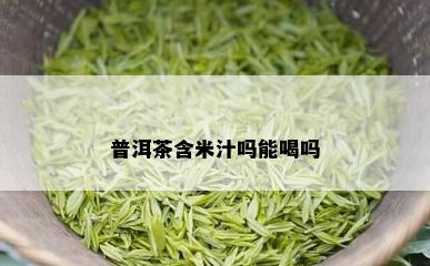 普洱茶含米汁吗能喝吗