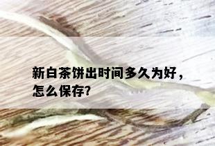 新白茶饼出时间多久为好，怎么保存？