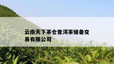 云南天下茶仓普洱茶储备交易有限公司