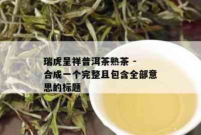 瑞虎呈祥普洱茶熟茶 - 合成一个完整且包含全部意思的标题