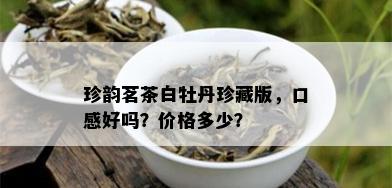 珍韵茗茶白牡丹珍藏版，口感好吗？价格多少？