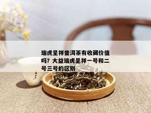 瑞虎呈祥普洱茶有收藏价值吗？大益瑞虎呈祥一号和二号三号的区别