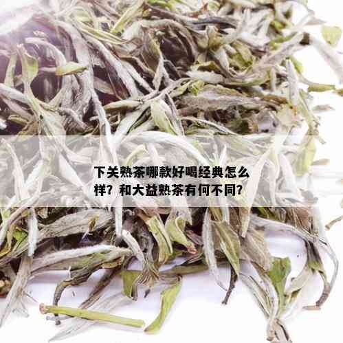 下关熟茶哪款好喝经典怎么样？和大益熟茶有何不同？