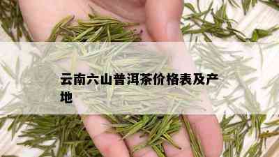 云南六山普洱茶价格表及产地