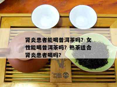 肾炎患者能喝普洱茶吗？女性能喝普洱茶吗？熟茶适合肾炎患者喝吗？