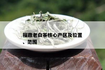 福鼎老白茶核心产区及位置、范围