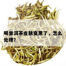 喝普洱茶皮肤变黑了，怎么处理？