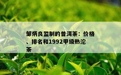 邹炳良监制的普洱茶：价格、排名和1992甲级熟沱茶