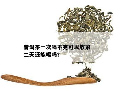 普洱茶一次喝不完可以放第二天还能喝吗？