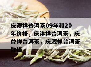 庆澧祥普洱茶09年和20年价格，庆沣祥普洱茶，庆益祥普洱茶，庆源祥普洱茶价格