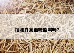 福鼎白茶血糖能喝吗？