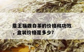 眉王福鼎白茶的价格和功效，盒装价格是多少？