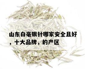 山东白毫银针哪家安全且好，十大品牌，的产区