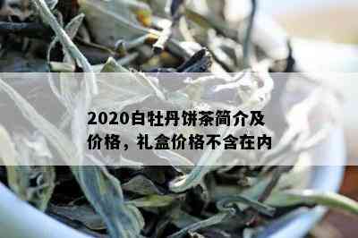 2020白牡丹饼茶简介及价格，礼盒价格不含在内