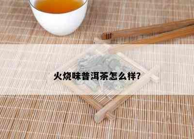 火烧味普洱茶怎么样？