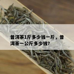 普洱茶1斤多少钱一斤，普洱茶一公斤多少钱？