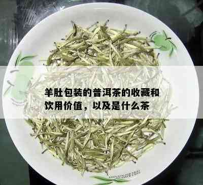 羊肚包装的普洱茶的收藏和饮用价值，以及是什么茶