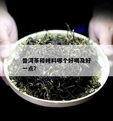 普洱茶和纯料哪个好喝及好一点？