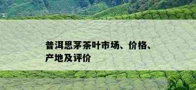 普洱思茅茶叶市场、价格、产地及评价