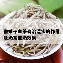 徽娘子白茶膏治湿疹的作用及奶茶催奶效果