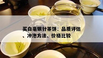 买白毫银针茶饼：品质评估、冲泡方法、价格比较