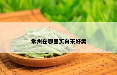 常州在哪里买白茶好卖