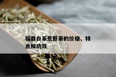 福鼎白茶荒野茶的价格、特点和功效