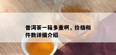 普洱茶一箱多重啊，价格和件数详细介绍